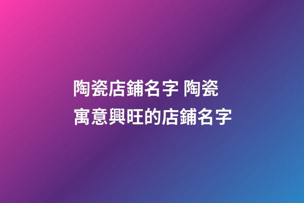陶瓷店鋪名字 陶瓷寓意興旺的店鋪名字-第1張-店鋪起名-玄機派